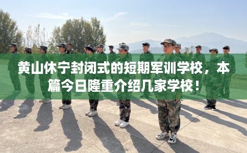 黄山休宁封闭式的短期军训学校，本篇今日隆重介绍几家学校！