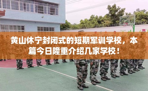 黄山休宁封闭式的短期军训学校，本篇今日隆重介绍几家学校！