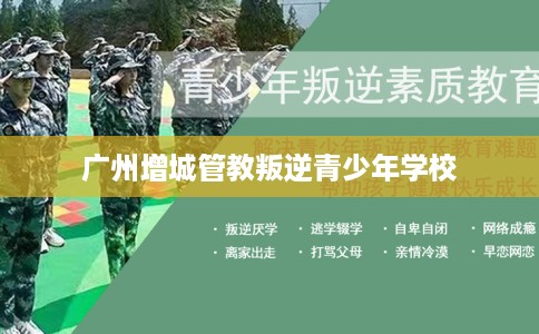 广州增城管教叛逆青少年学校