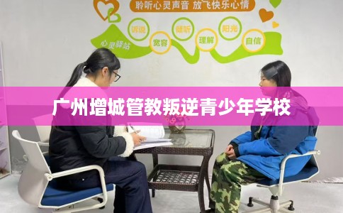 广州增城管教叛逆青少年学校