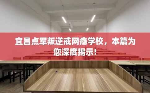 宜昌点军叛逆戒网瘾学校，本篇为您深度揭示!