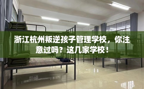 浙江杭州叛逆孩子管理学校，你注意过吗？这几家学校！