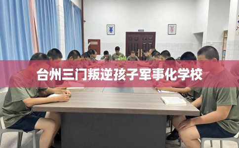 台州三门叛逆孩子军事化学校