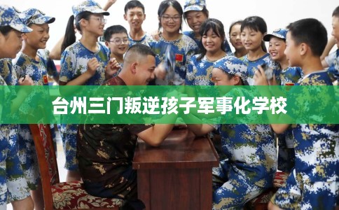 台州三门叛逆孩子军事化学校