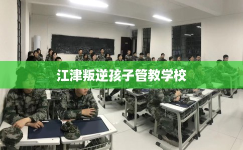 江津叛逆孩子管教学校
