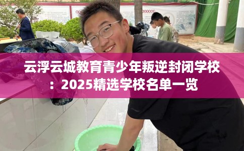 云浮云城教育青少年叛逆封闭学校:2025精选学校名单一览 云浮云城教育青少年叛逆封闭学校:2025精选学校名单一览