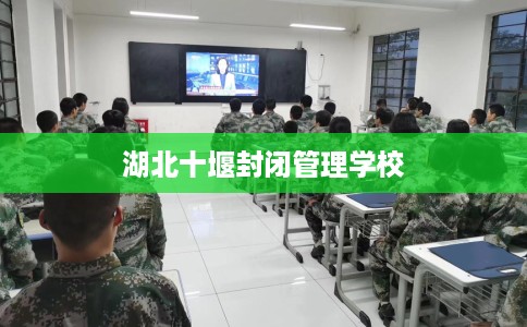 湖北十堰封闭管理学校