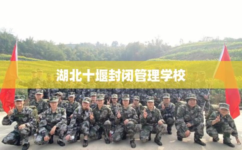 湖北十堰封闭管理学校