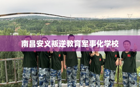 南昌安义叛逆教育军事化学校