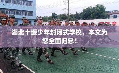 湖北十堰少年封闭式学校，本文为您全面归总！