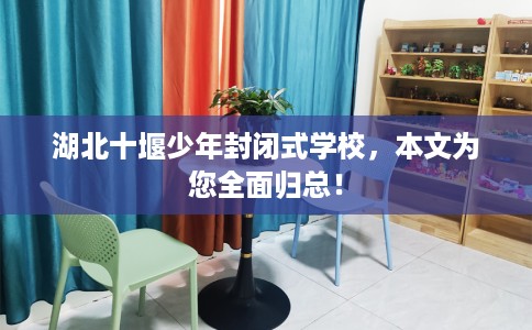 湖北十堰少年封闭式学校，本文为您全面归总！