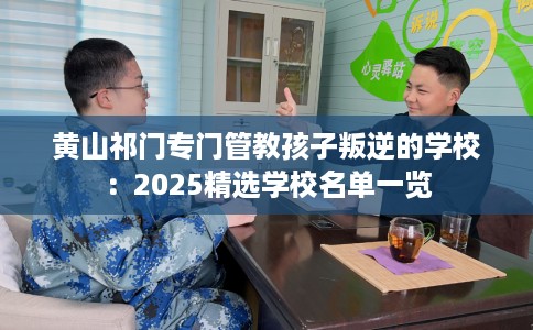 黄山祁门专门管教孩子叛逆的学校：2025精选学校名单一览