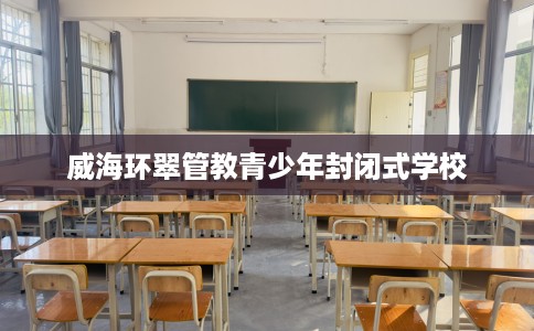 威海环翠管教青少年封闭式学校