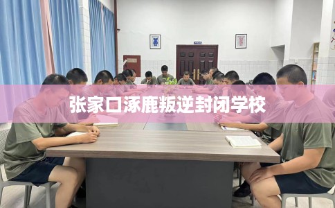张家口涿鹿叛逆封闭学校