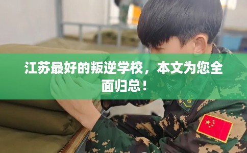 江苏最好的叛逆学校，本文为您全面归总！