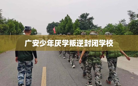 广安少年厌学叛逆封闭学校