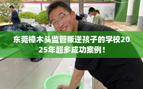 东莞樟木头监管叛逆孩子的学校2025年超多成功案例！
