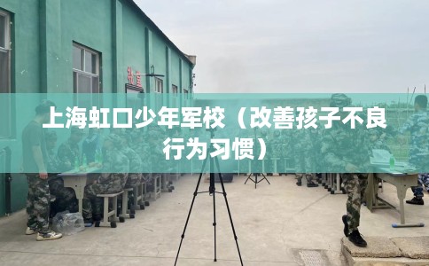 上海虹口少年军校（改善孩子不良行为习惯）