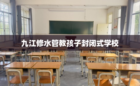 九江修水管教孩子封闭式学校