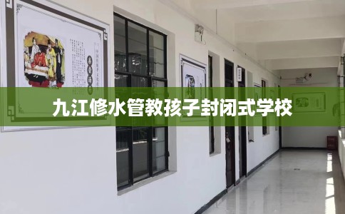 九江修水管教孩子封闭式学校