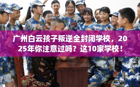 广州白云孩子叛逆全封闭学校，2025年你注意过吗？这10家学校！