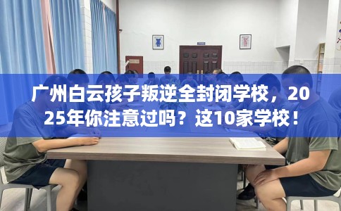 广州白云孩子叛逆全封闭学校，2025年你注意过吗？这10家学校！