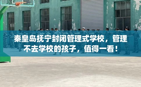 秦皇岛抚宁封闭管理式学校，管理不去学校的孩子，值得一看！