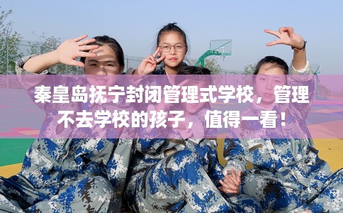 秦皇岛抚宁封闭管理式学校，管理不去学校的孩子，值得一看！