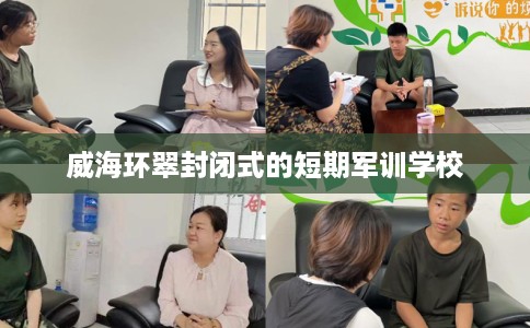 威海环翠封闭式的短期军训学校