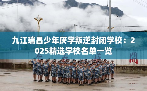 九江瑞昌少年厌学叛逆封闭学校：2025精选学校名单一览