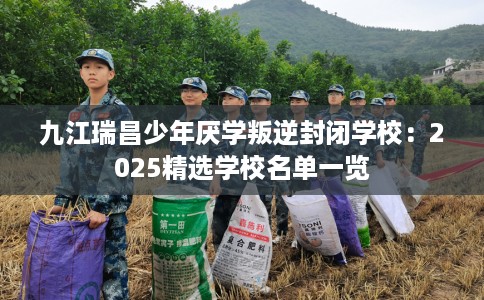 九江瑞昌少年厌学叛逆封闭学校：2025精选学校名单一览