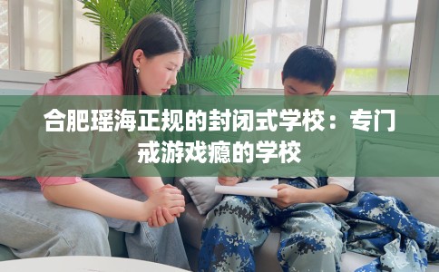 合肥瑶海正规的封闭式学校：专门戒游戏瘾的学校