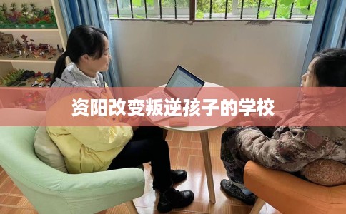 资阳改变叛逆孩子的学校