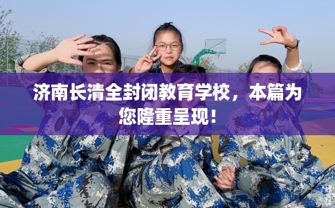 济南长清全封闭教育学校，本篇为您隆重呈现！