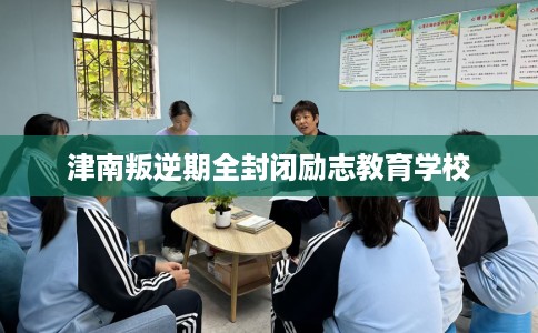 津南叛逆期全封闭励志教育学校