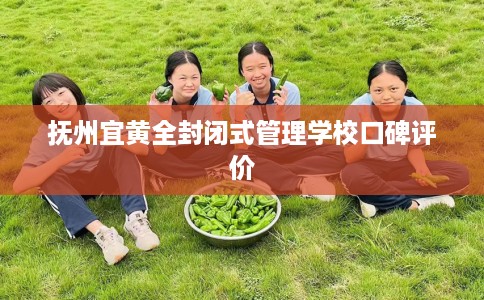 抚州宜黄全封闭式管理学校口碑评价