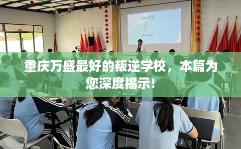 重庆万盛最好的叛逆学校，本篇为您深度揭示!