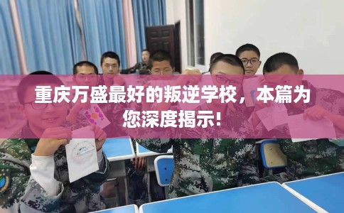 重庆万盛最好的叛逆学校，本篇为您深度揭示!