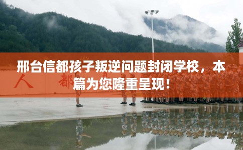 邢台信都孩子叛逆问题封闭学校，本篇为您隆重呈现！