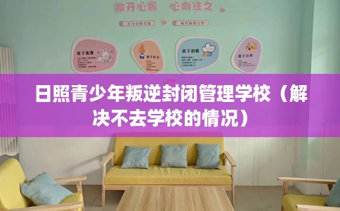 日照青少年叛逆封闭管理学校（解决不去学校的情况）