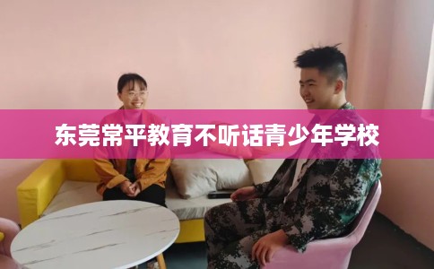 东莞常平教育不听话青少年学校