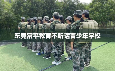 东莞常平教育不听话青少年学校