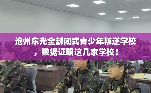 沧州东光全封闭式青少年叛逆学校，数据证明这几家学校！