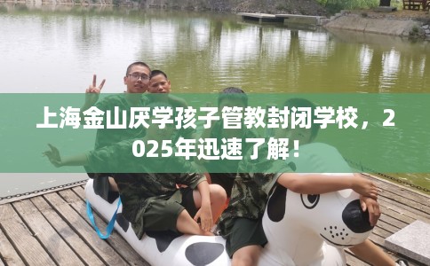 上海金山厌学孩子管教封闭学校，2025年迅速了解！