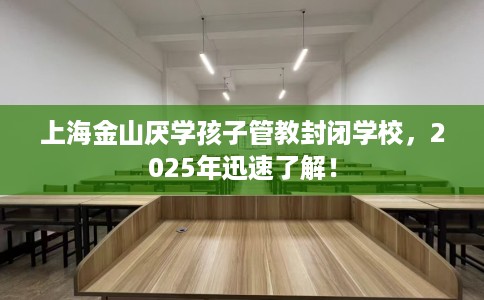 上海金山厌学孩子管教封闭学校，2025年迅速了解！