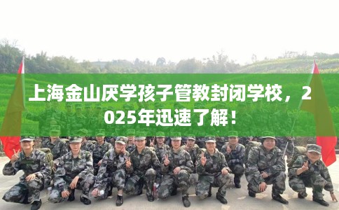 上海金山厌学孩子管教封闭学校，2025年迅速了解！