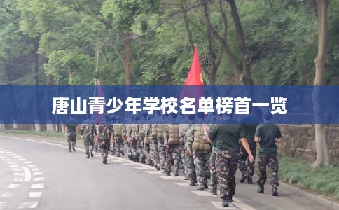 唐山青少年学校名单榜首一览 唐山青少年学校名单榜首一览