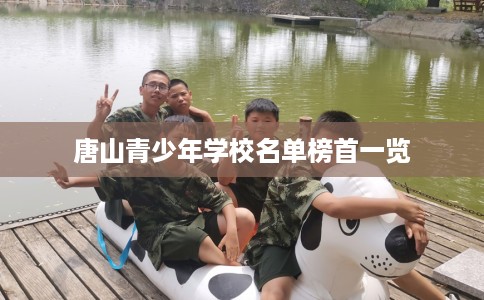 唐山青少年学校名单榜首一览 唐山青少年学校名单榜首一览