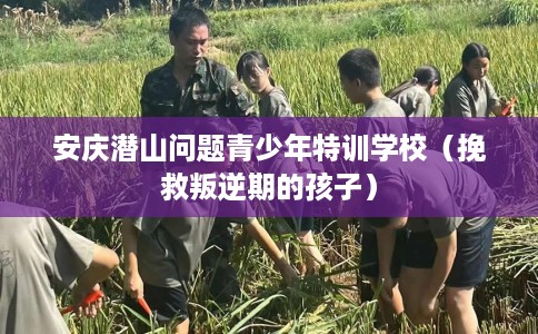 安庆潜山问题青少年特训学校（挽救叛逆期的孩子）