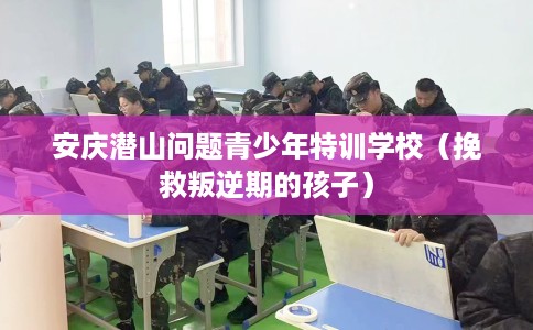 安庆潜山问题青少年特训学校（挽救叛逆期的孩子）
